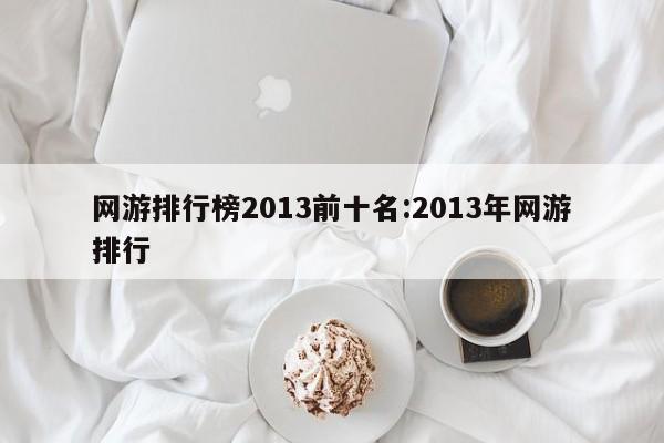 网游排行榜2013前十名:2013年网游排行