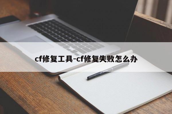 cf修复工具-cf修复失败怎么办