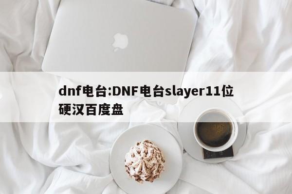dnf电台:DNF电台slayer11位硬汉百度盘