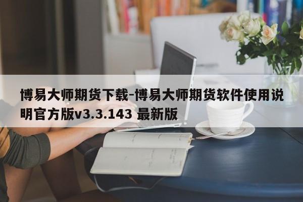 博易大师期货下载-博易大师期货软件使用说明官方版v3.3.143 最新版