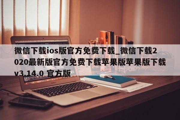 微信下载ios版官方免费下载_微信下载2020最新版官方免费下载苹果版苹果版下载v3.14.0 官方版