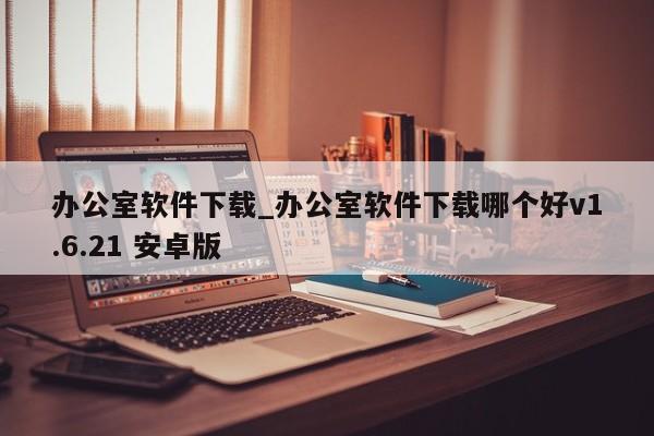 办公室软件下载_办公室软件下载哪个好v1.6.21 安卓版