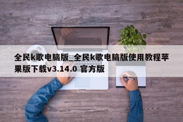 全民k歌电脑版_全民k歌电脑版使用教程苹果版下载v3.14.0 官方版