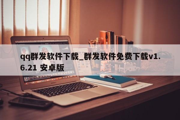 qq群发软件下载_群发软件免费下载v1.6.21 安卓版