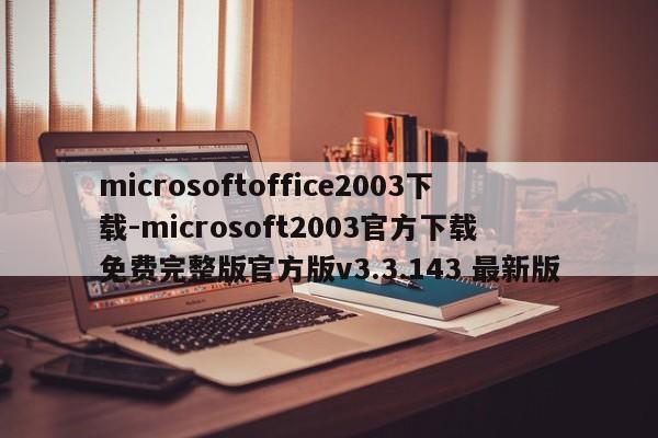 microsoftoffice2003下载-microsoft2003官方下载 免费完整版官方版v3.3.143 最新版