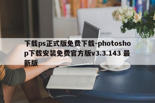下载ps正式版免费下载-photoshop下载安装免费官方版v3.3.143 最新版