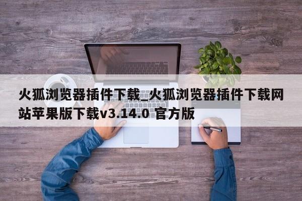 火狐浏览器插件下载_火狐浏览器插件下载网站苹果版下载v3.14.0 官方版