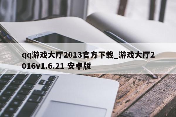qq游戏大厅2013官方下载_游戏大厅2016v1.6.21 安卓版