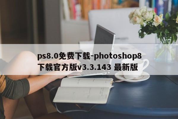 ps8.0免费下载-photoshop8下载官方版v3.3.143 最新版