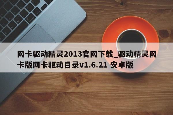 网卡驱动精灵2013官网下载_驱动精灵网卡版网卡驱动目录v1.6.21 安卓版