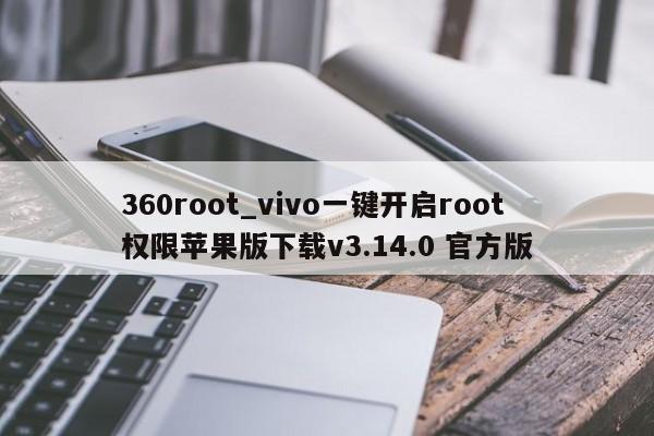 360root_vivo一键开启root权限苹果版下载v3.14.0 官方版