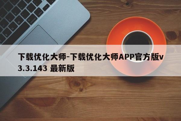 下载优化大师-下载优化大师APP官方版v3.3.143 最新版